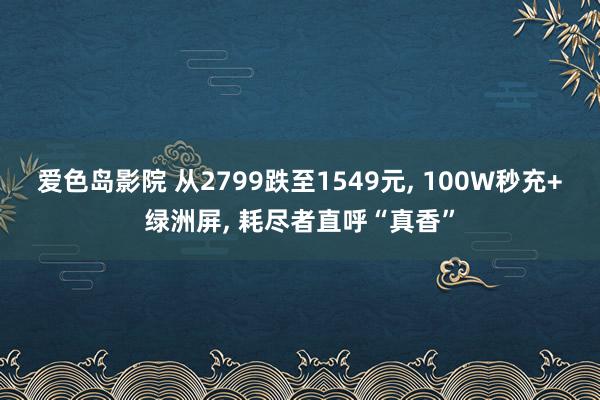 爱色岛影院 从2799跌至1549元， 100W秒充+绿洲屏， 耗尽者直呼“真香”
