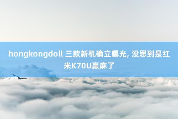hongkongdoll 三款新机确立曝光， 没思到是红米K70U赢麻了