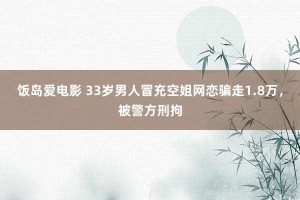 饭岛爱电影 33岁男人冒充空姐网恋骗走1.8万，被警方刑拘