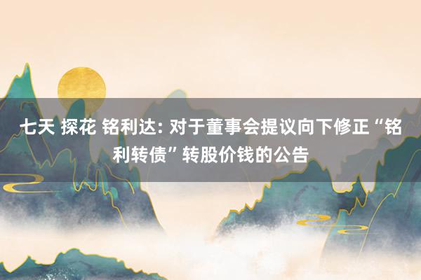 七天 探花 铭利达: 对于董事会提议向下修正“铭利转债”转股价钱的公告
