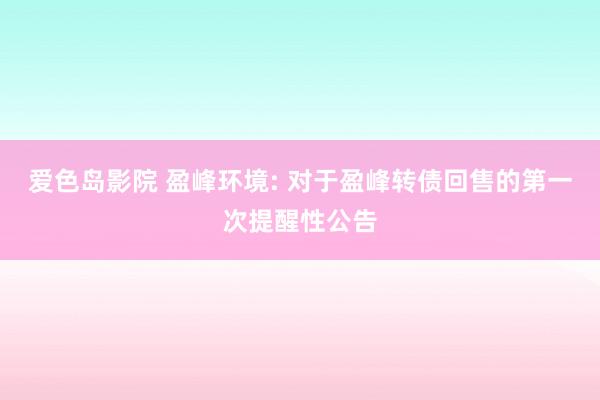 爱色岛影院 盈峰环境: 对于盈峰转债回售的第一次提醒性公告
