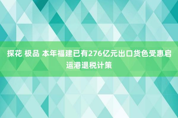 探花 极品 本年福建已有276亿元出口货色受惠启运港退税计策