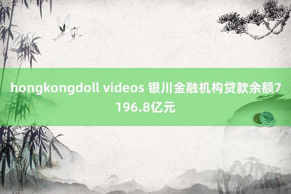 hongkongdoll videos 银川金融机构贷款余额7196.8亿元