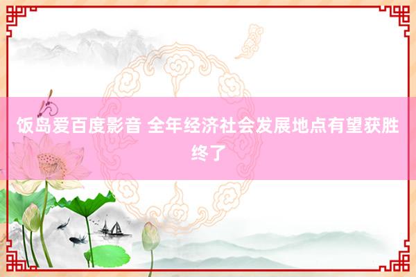 饭岛爱百度影音 全年经济社会发展地点有望获胜终了