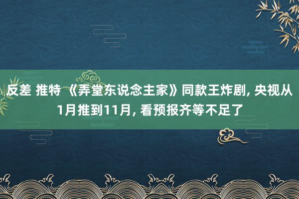 反差 推特 《弄堂东说念主家》同款王炸剧， 央视从1月推到11月， 看预报齐等不足了