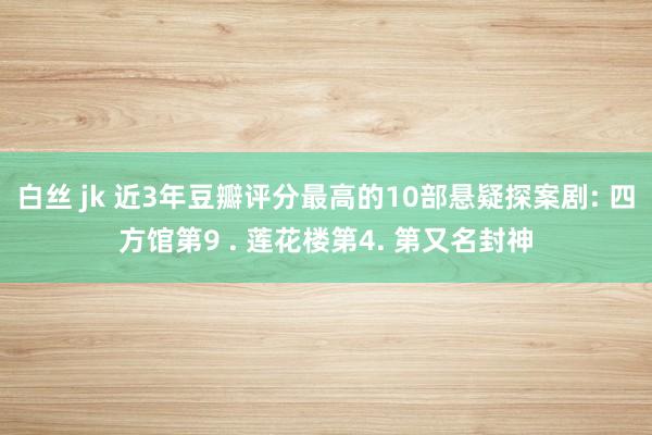 白丝 jk 近3年豆瓣评分最高的10部悬疑探案剧: 四方馆第9 . 莲花楼第4. 第又名封神