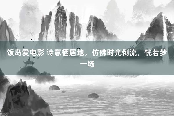 饭岛爱电影 诗意栖居地，仿佛时光倒流，恍若梦一场
