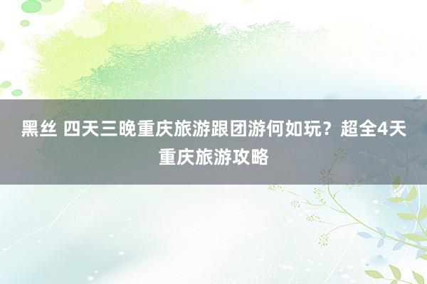 黑丝 四天三晚重庆旅游跟团游何如玩？超全4天重庆旅游攻略