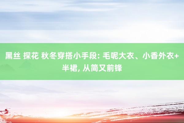 黑丝 探花 秋冬穿搭小手段: 毛呢大衣、小香外衣+半裙， 从简又前锋