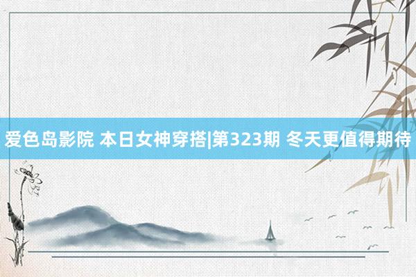 爱色岛影院 本日女神穿搭|第323期 冬天更值得期待