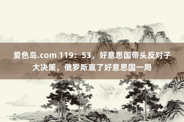 爱色岛.com 119：53，好意思国带头反对子大决策，俄罗斯赢了好意思国一局