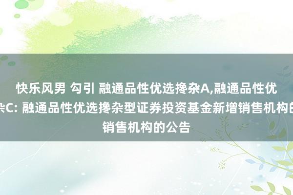 快乐风男 勾引 融通品性优选搀杂A，融通品性优选搀杂C: 融通品性优选搀杂型证券投资基金新增销售机构的公告