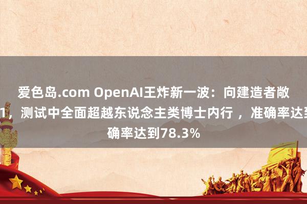 爱色岛.com OpenAI王炸新一波：向建造者敞开满血o1，测试中全面超越东说念主类博士内行 ，准确率达到78.3%