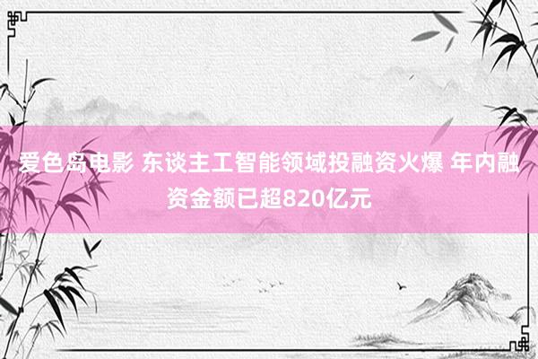 爱色岛电影 东谈主工智能领域投融资火爆 年内融资金额已超820亿元