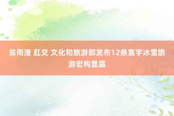翁雨澄 肛交 文化和旅游部发布12条寰宇冰雪旅游宏构显露