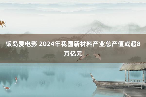 饭岛爱电影 2024年我国新材料产业总产值或超8万亿元