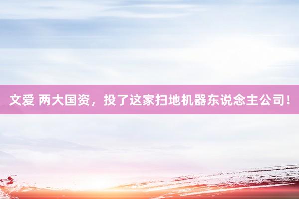 文爱 两大国资，投了这家扫地机器东说念主公司！