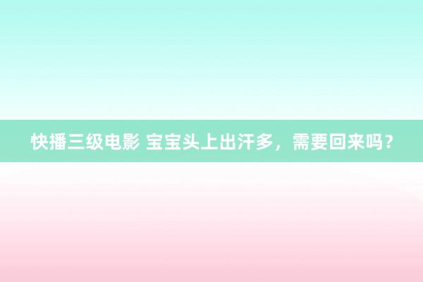 快播三级电影 宝宝头上出汗多，需要回来吗？
