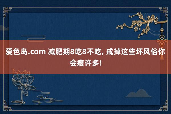 爱色岛.com 减肥期8吃8不吃， 戒掉这些坏风俗你会瘦许多!