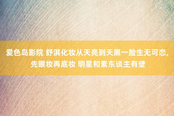 爱色岛影院 舒淇化妆从天亮到天黑一脸生无可恋， 先眼妆再底妆 明星和素东谈主有壁