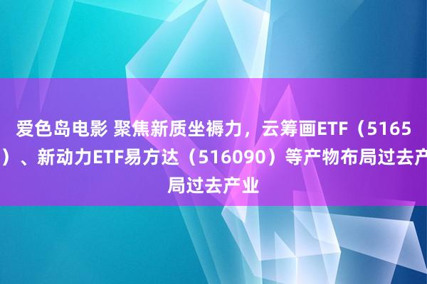 爱色岛电影 聚焦新质坐褥力，云筹画ETF（516510）、新动力ETF易方达（516090）等产物布局过去产业