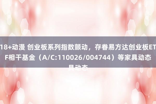18+动漫 创业板系列指数颤动，存眷易方达创业板ETF相干基金（A/C:110026/004744）等家具动态