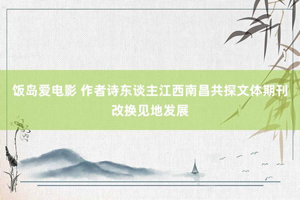 饭岛爱电影 作者诗东谈主江西南昌共探文体期刊改换见地发展
