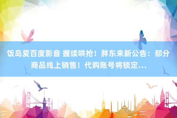 饭岛爱百度影音 握续哄抢！胖东来新公告：部分商品线上销售！代购账号将锁定…