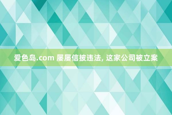 爱色岛.com 屡屡信披违法， 这家公司被立案