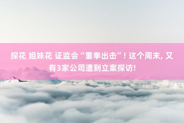 探花 姐妹花 证监会“重拳出击”! 这个周末， 又有3家公司遭到立案探访!