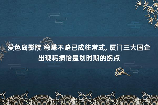 爱色岛影院 稳赚不赔已成往常式， 厦门三大国企出现耗损恰是划时期的拐点