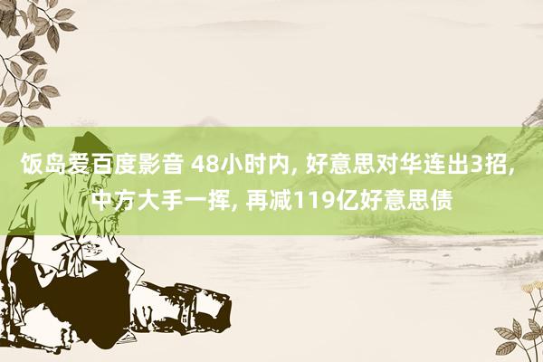 饭岛爱百度影音 48小时内， 好意思对华连出3招， 中方大手一挥， 再减119亿好意思债