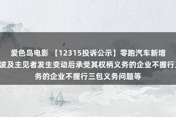 爱色岛电影 【12315投诉公示】零跑汽车新增5件投诉公示，波及主见者发生变动后承受其权柄义务的企业不握行三包义务问题等