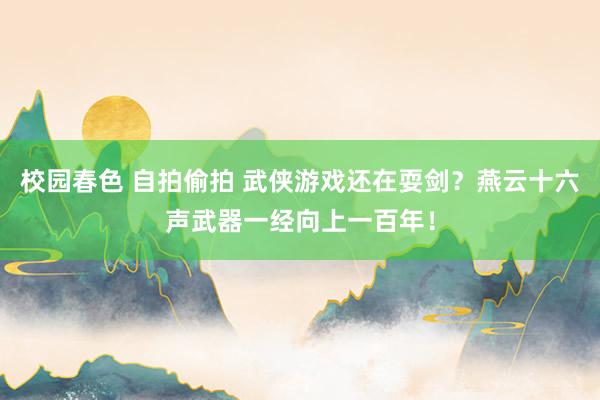 校园春色 自拍偷拍 武侠游戏还在耍剑？燕云十六声武器一经向上一百年！