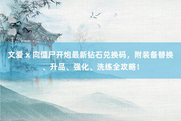 文爱 x 向僵尸开炮最新钻石兑换码，附装备替换、升品、强化、洗练全攻略！