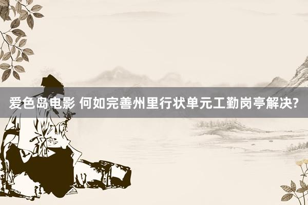 爱色岛电影 何如完善州里行状单元工勤岗亭解决?