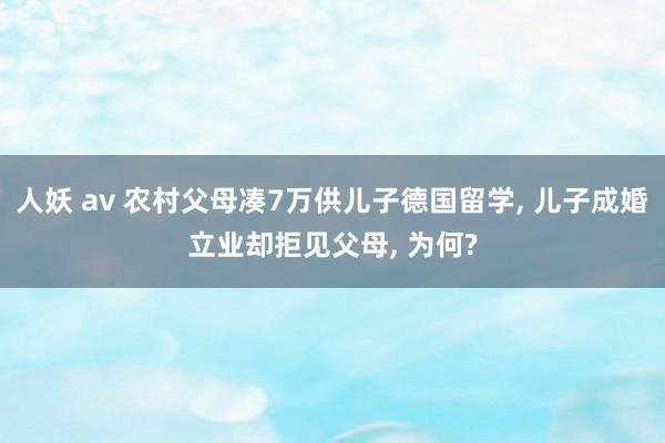 人妖 av 农村父母凑7万供儿子德国留学， 儿子成婚立业却拒见父母， 为何?