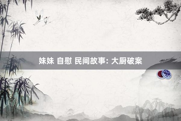 妹妹 自慰 民间故事: 大厨破案