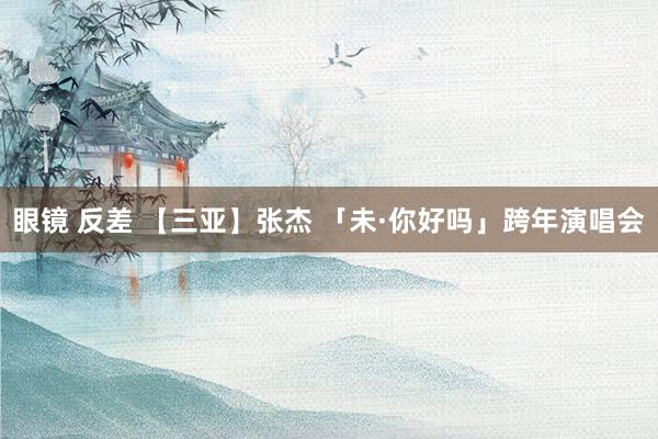 眼镜 反差 【三亚】张杰 「未·你好吗」跨年演唱会