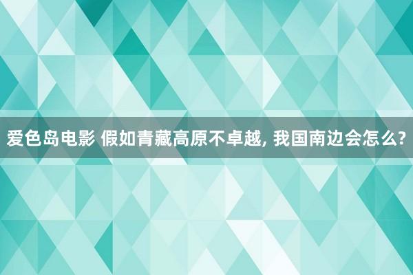 爱色岛电影 假如青藏高原不卓越， 我国南边会怎么?