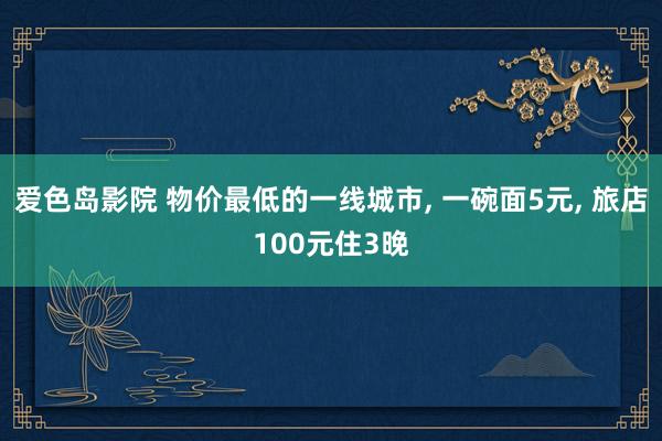 爱色岛影院 物价最低的一线城市， 一碗面5元， 旅店100元住3晚