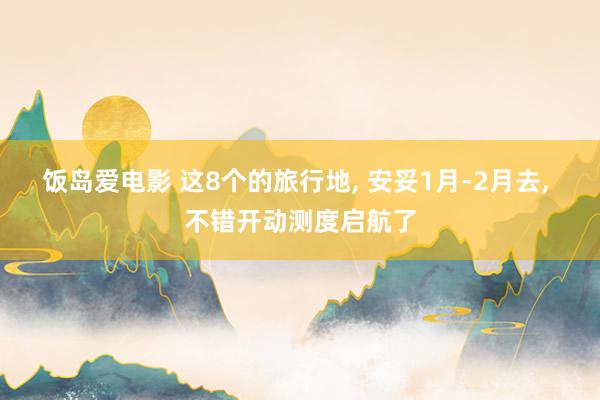 饭岛爱电影 这8个的旅行地， 安妥1月-2月去， 不错开动测度启航了