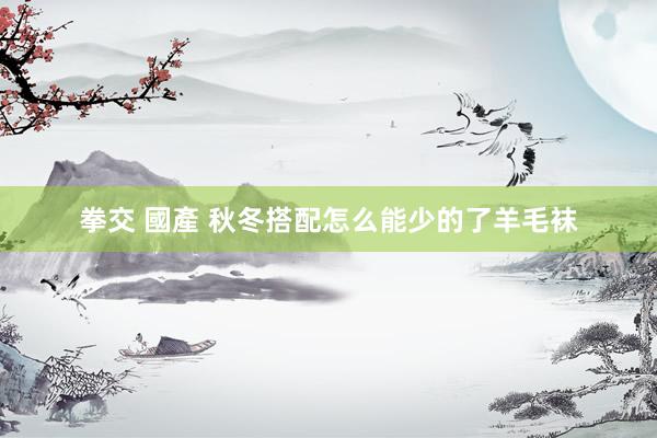 拳交 國產 秋冬搭配怎么能少的了羊毛袜