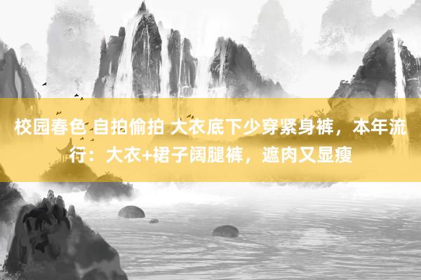 校园春色 自拍偷拍 大衣底下少穿紧身裤，本年流行：大衣+裙子阔腿裤，遮肉又显瘦