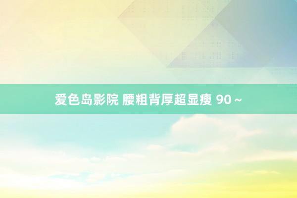爱色岛影院 腰粗背厚超显瘦 90～