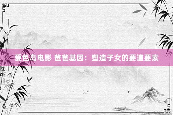 爱色岛电影 爸爸基因：塑造子女的要道要素