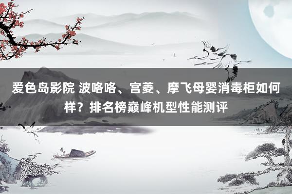 爱色岛影院 波咯咯、宫菱、摩飞母婴消毒柜如何样？排名榜巅峰机型性能测评