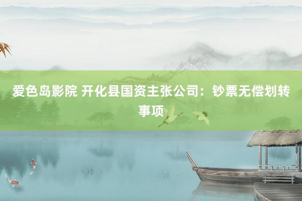 爱色岛影院 开化县国资主张公司：钞票无偿划转事项
