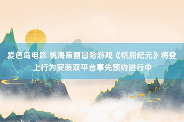 爱色岛电影 帆海策画冒险游戏《帆船纪元》将登上行为安装双平台事先预约进行中