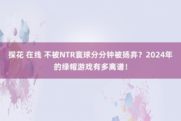 探花 在线 不被NTR寰球分分钟被扬弃？2024年的绿帽游戏有多离谱！